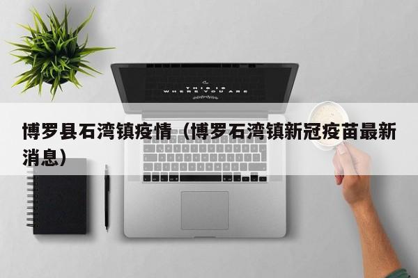博罗县石湾镇疫情（博罗石湾镇新冠疫苗最新消息）