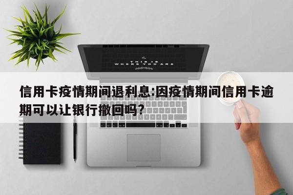 信用卡疫情期间退利息:因疫情期间信用卡逾期可以让银行撤回吗?