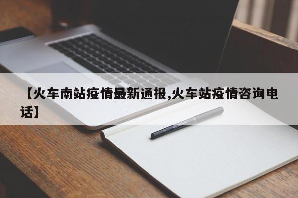 【火车南站疫情最新通报,火车站疫情咨询电话】
