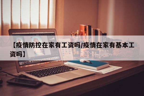 【疫情防控在家有工资吗/疫情在家有基本工资吗】