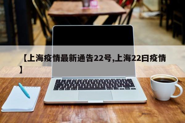 【上海疫情最新通告22号,上海22曰疫情】