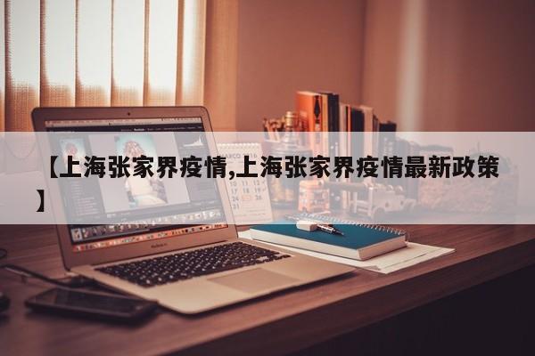 【上海张家界疫情,上海张家界疫情最新政策】