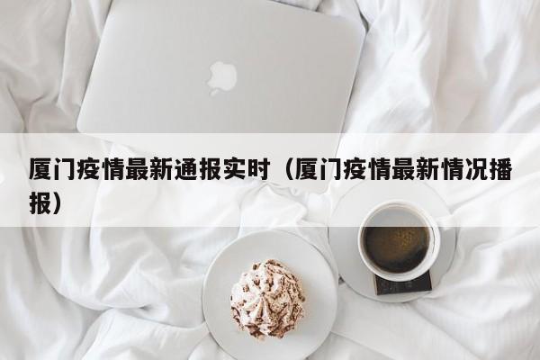 厦门疫情最新通报实时（厦门疫情最新情况播报）