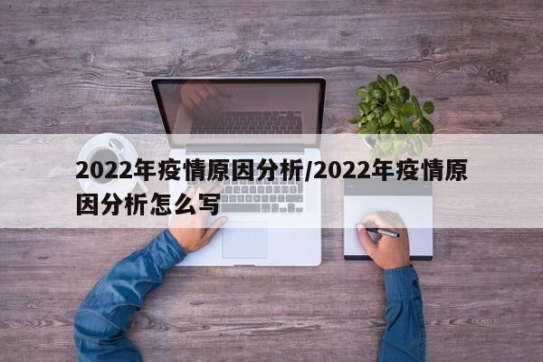 2022年疫情原因分析/2022年疫情原因分析怎么写