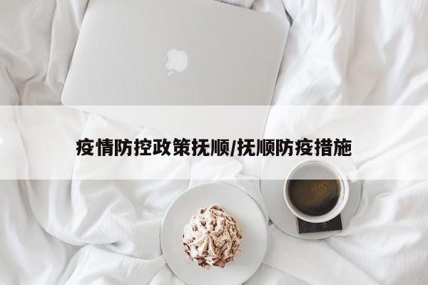 疫情防控政策抚顺/抚顺防疫措施