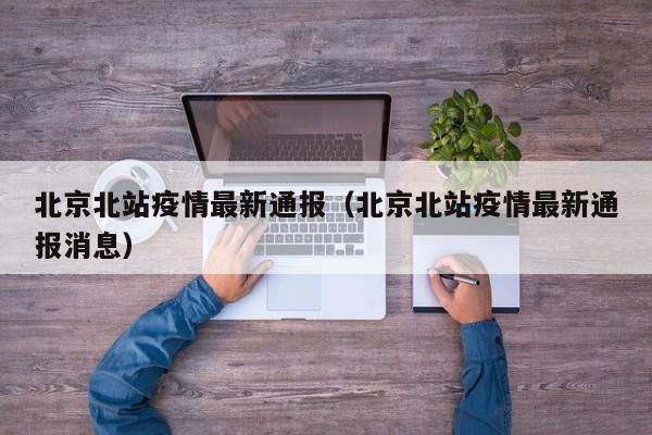 北京北站疫情最新通报（北京北站疫情最新通报消息）