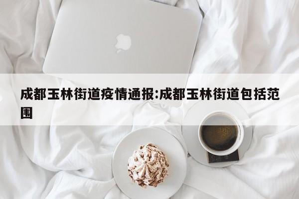 成都玉林街道疫情通报:成都玉林街道包括范围