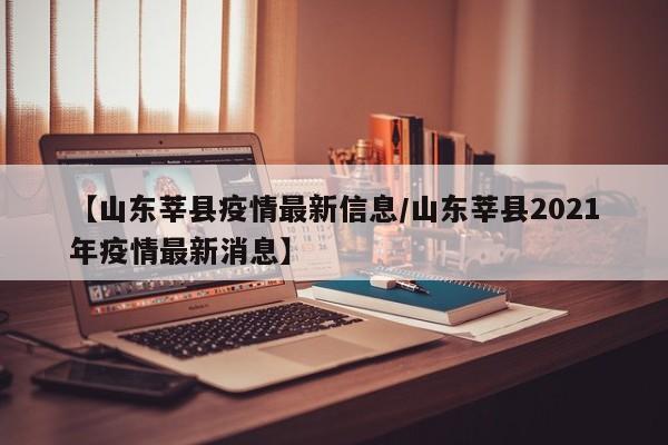 【山东莘县疫情最新信息/山东莘县2021年疫情最新消息】