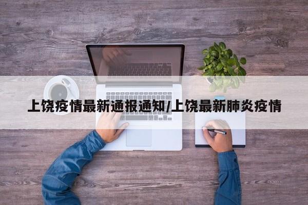 上饶疫情最新通报通知/上饶最新肺炎疫情