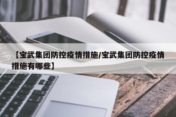 【宝武集团防控疫情措施/宝武集团防控疫情措施有哪些】
