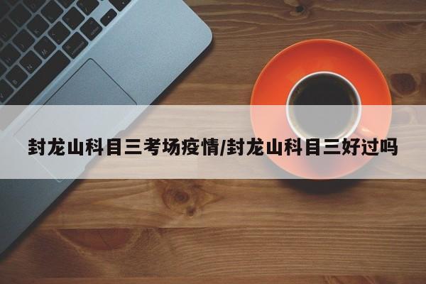 封龙山科目三考场疫情/封龙山科目三好过吗