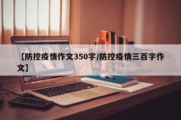 【防控疫情作文350字/防控疫情三百字作文】
