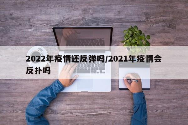 2022年疫情还反弹吗/2021年疫情会反扑吗