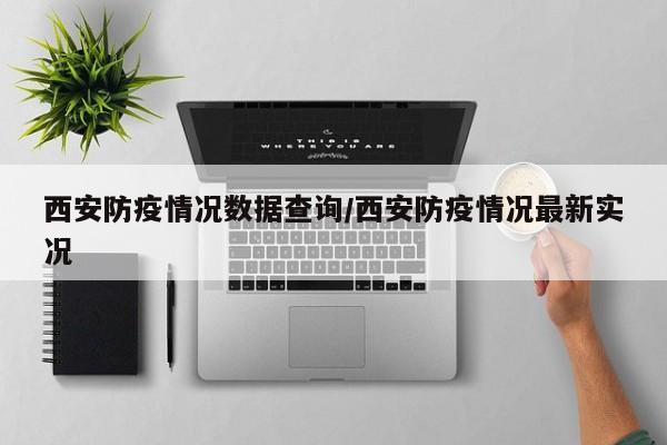 西安防疫情况数据查询/西安防疫情况最新实况