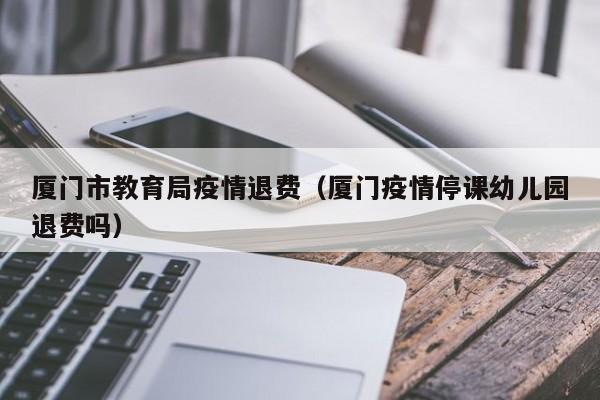 厦门市教育局疫情退费（厦门疫情停课幼儿园退费吗）