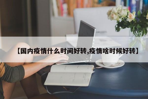【国内疫情什么时间好转,疫情啥时候好转】