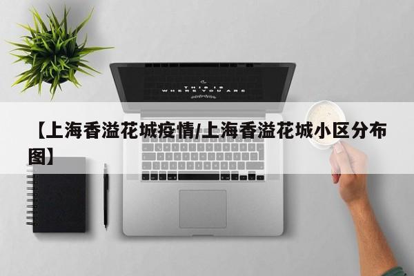 【上海香溢花城疫情/上海香溢花城小区分布图】