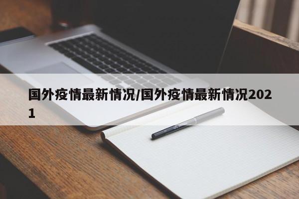国外疫情最新情况/国外疫情最新情况2021