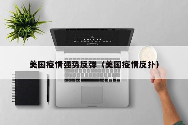 美国疫情强势反弹（美国疫情反扑）