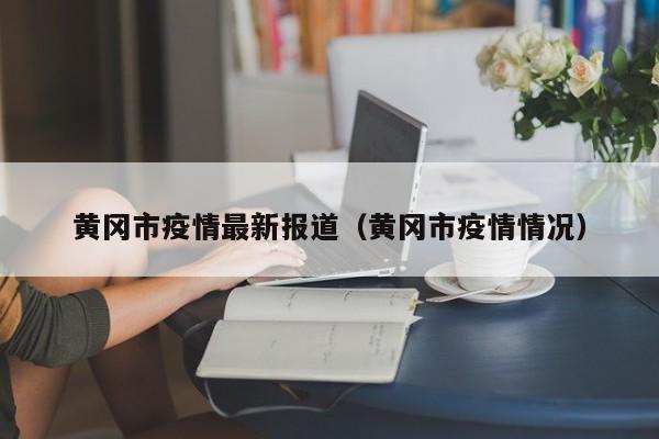 黄冈市疫情最新报道（黄冈市疫情情况）