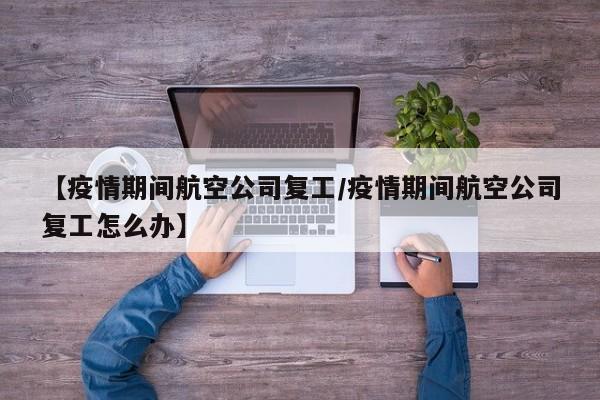 【疫情期间航空公司复工/疫情期间航空公司复工怎么办】