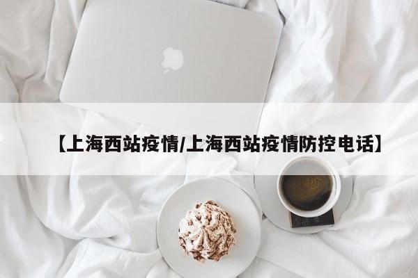 【上海西站疫情/上海西站疫情防控电话】