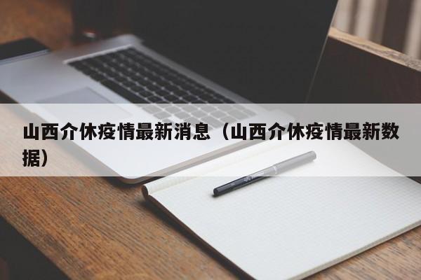 山西介休疫情最新消息（山西介休疫情最新数据）