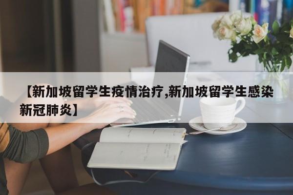 【新加坡留学生疫情治疗,新加坡留学生感染新冠肺炎】