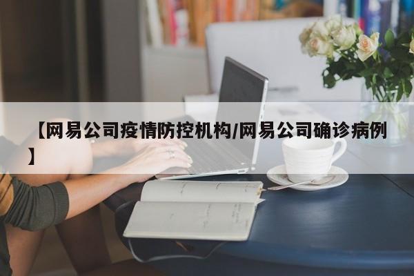 【网易公司疫情防控机构/网易公司确诊病例】
