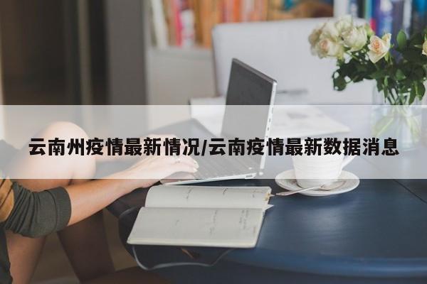 云南州疫情最新情况/云南疫情最新数据消息