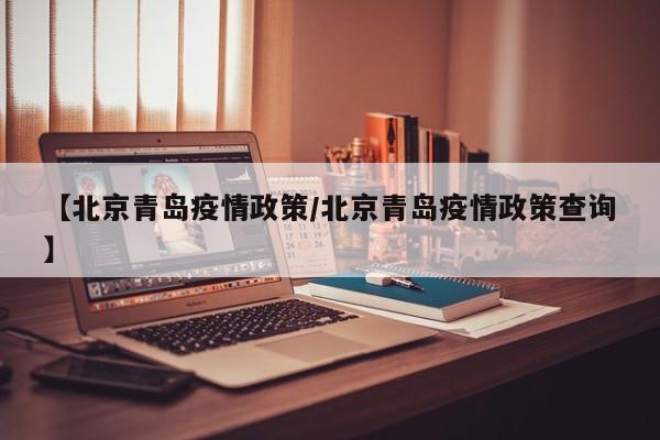 【北京青岛疫情政策/北京青岛疫情政策查询】