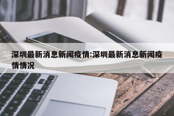深圳最新消息新闻疫情:深圳最新消息新闻疫情情况