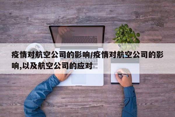 疫情对航空公司的影响/疫情对航空公司的影响,以及航空公司的应对