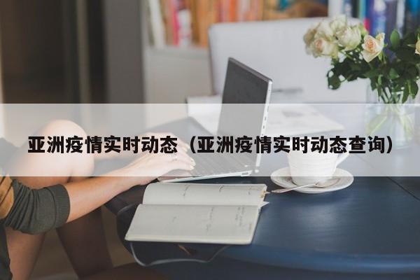 亚洲疫情实时动态（亚洲疫情实时动态查询）