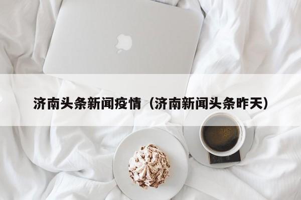 济南头条新闻疫情（济南新闻头条昨天）
