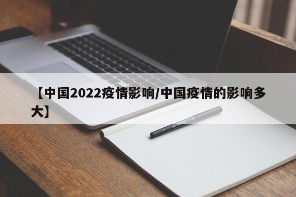 【中国2022疫情影响/中国疫情的影响多大】
