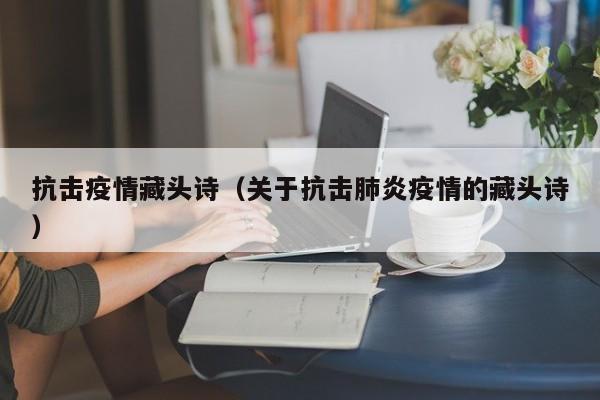 抗击疫情藏头诗（关于抗击肺炎疫情的藏头诗）