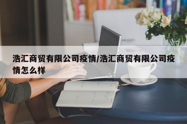 浩汇商贸有限公司疫情/浩汇商贸有限公司疫情怎么样