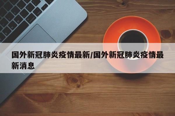 国外新冠肺炎疫情最新/国外新冠肺炎疫情最新消息