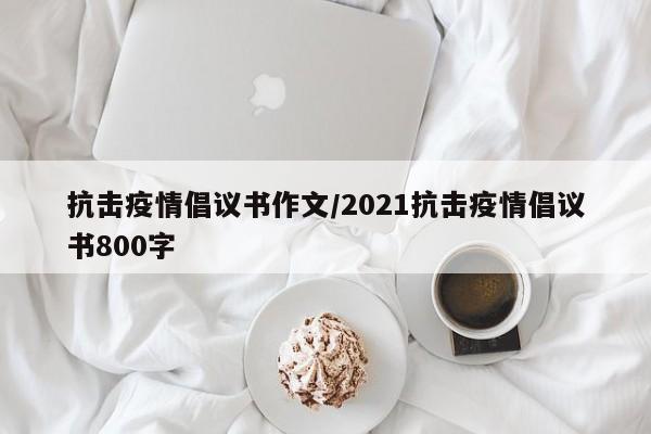 抗击疫情倡议书作文/2021抗击疫情倡议书800字