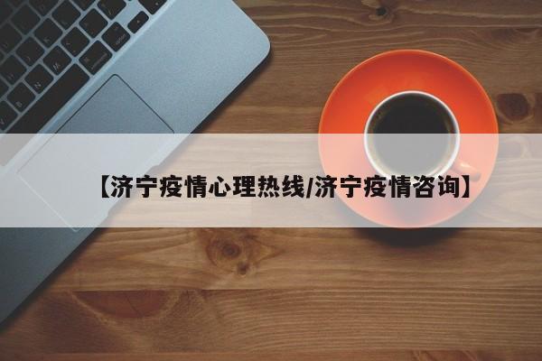 【济宁疫情心理热线/济宁疫情咨询】