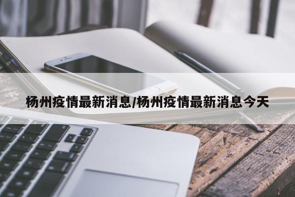 杨州疫情最新消息/杨州疫情最新消息今天