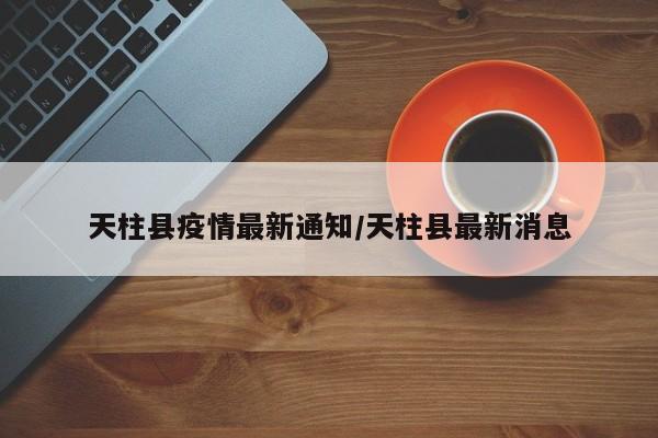天柱县疫情最新通知/天柱县最新消息