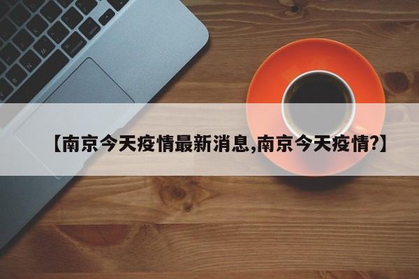 【南京今天疫情最新消息,南京今天疫情?】