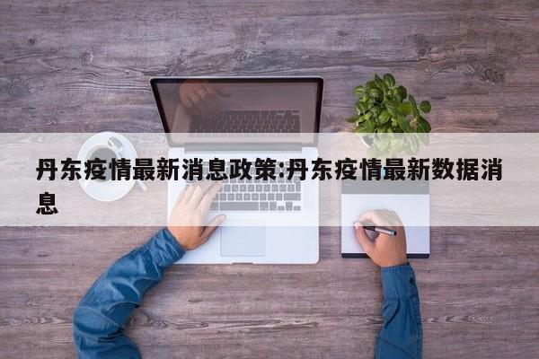 丹东疫情最新消息政策:丹东疫情最新数据消息