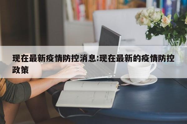 现在最新疫情防控消息:现在最新的疫情防控政策