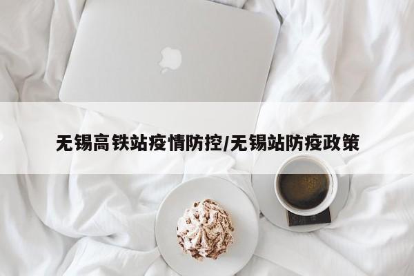 无锡高铁站疫情防控/无锡站防疫政策