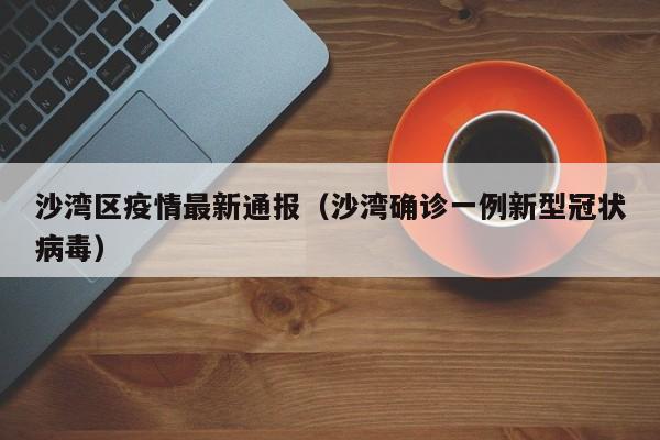 沙湾区疫情最新通报（沙湾确诊一例新型冠状病毒）