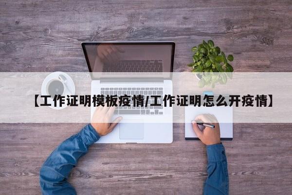 【工作证明模板疫情/工作证明怎么开疫情】