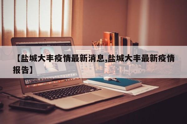 【盐城大丰疫情最新消息,盐城大丰最新疫情报告】